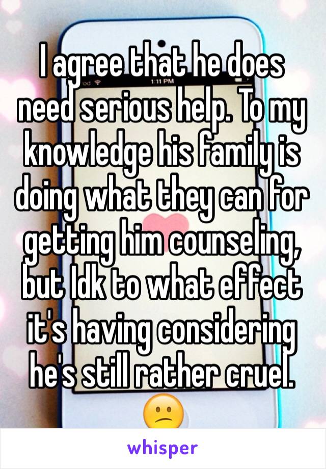 I agree that he does need serious help. To my knowledge his family is doing what they can for getting him counseling, but Idk to what effect it's having considering he's still rather cruel. 😕