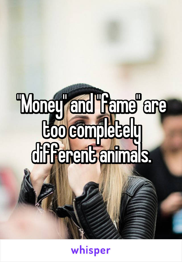 "Money" and "fame" are too completely different animals.