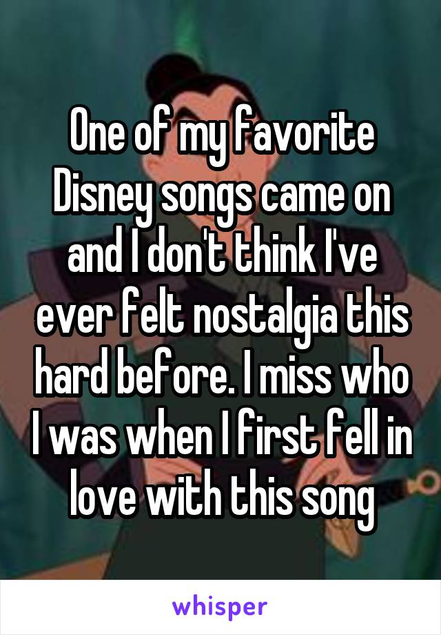 One of my favorite Disney songs came on and I don't think I've ever felt nostalgia this hard before. I miss who I was when I first fell in love with this song