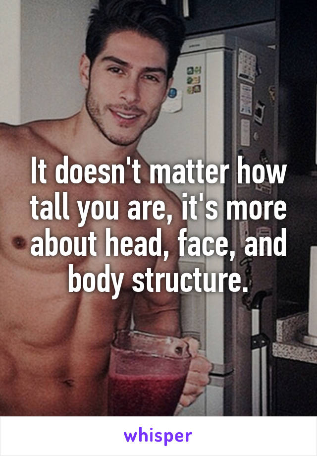 It doesn't matter how tall you are, it's more about head, face, and body structure.