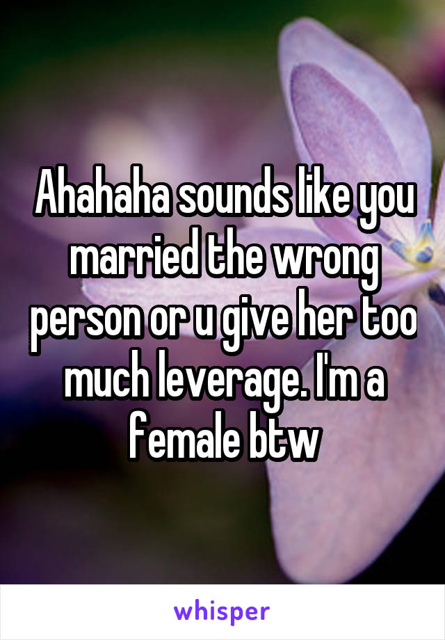 Ahahaha sounds like you married the wrong person or u give her too much leverage. I'm a female btw