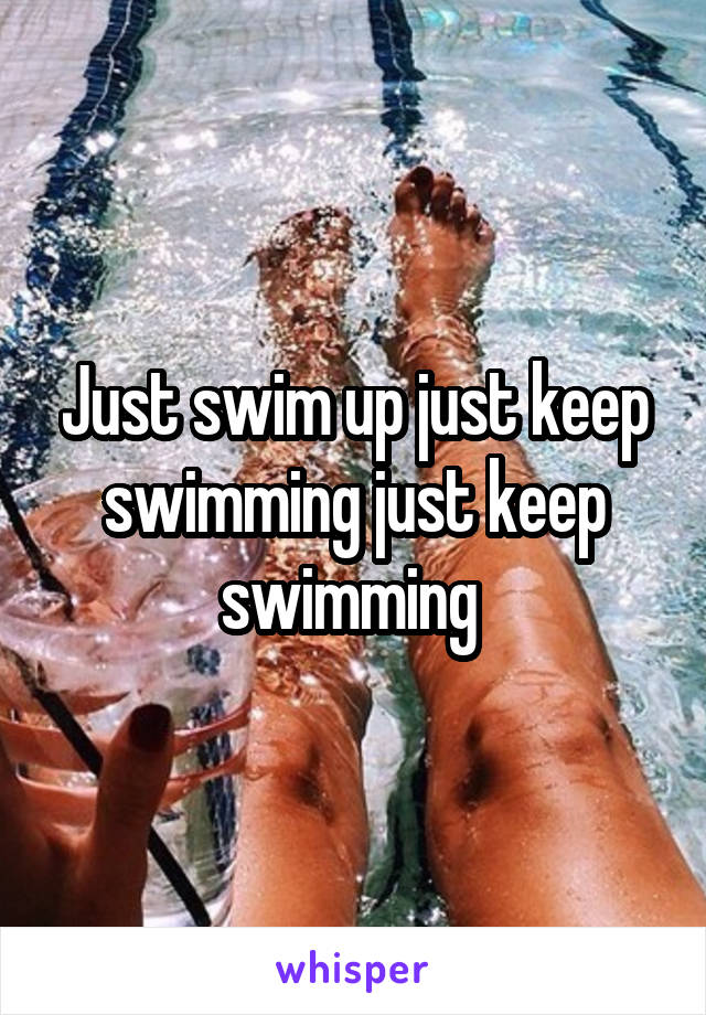 Just swim up just keep swimming just keep swimming 