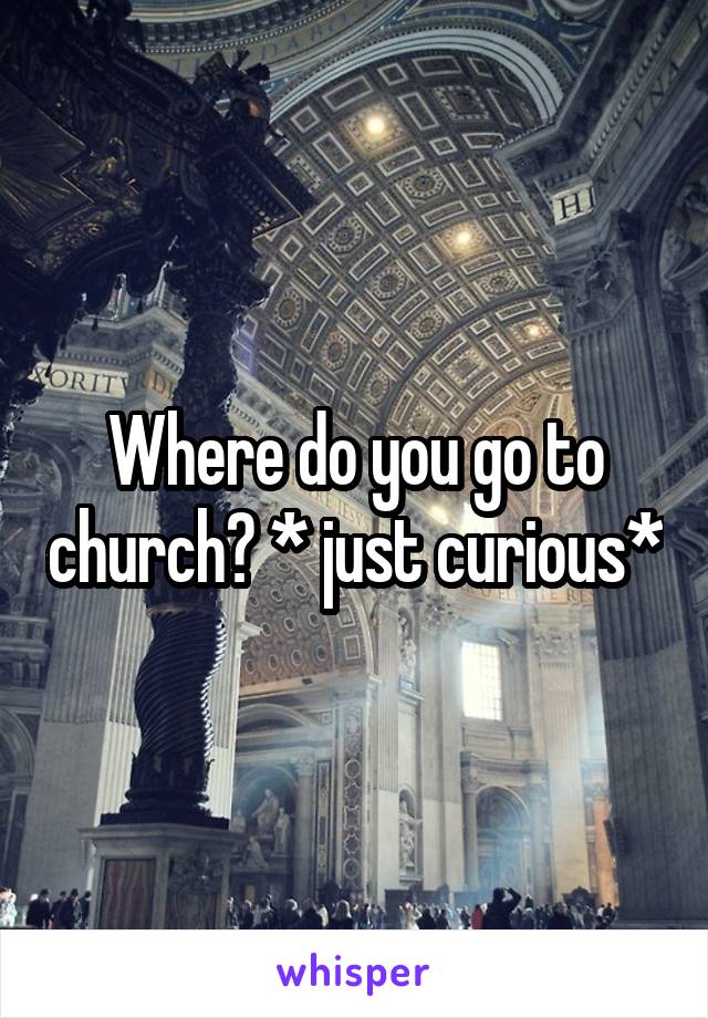 Where do you go to church? * just curious*