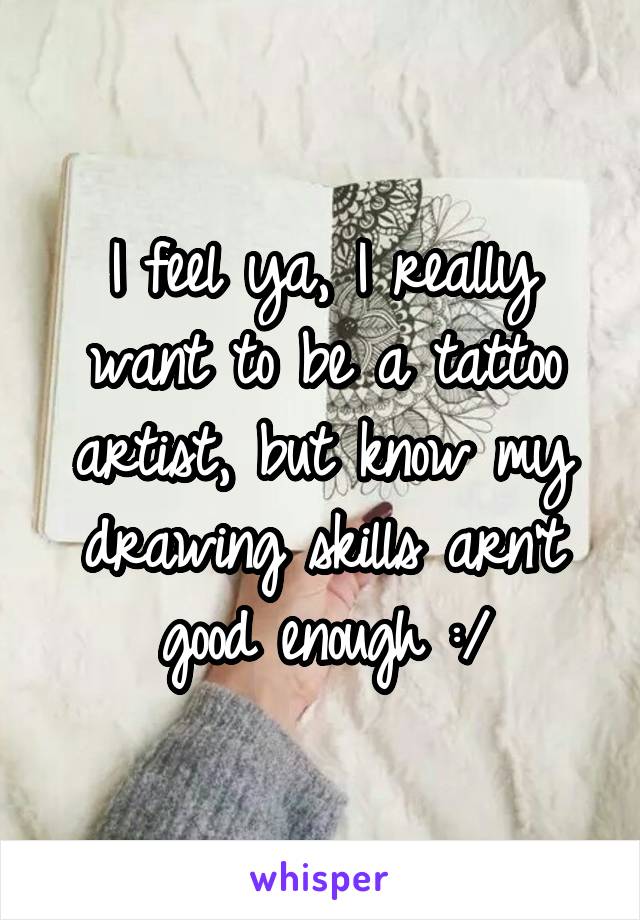 I feel ya, I really want to be a tattoo artist, but know my drawing skills arn't good enough :/