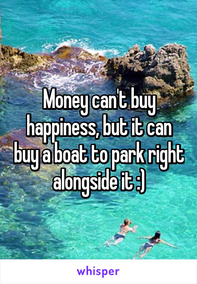 Money can't buy happiness, but it can buy a boat to park right alongside it :)