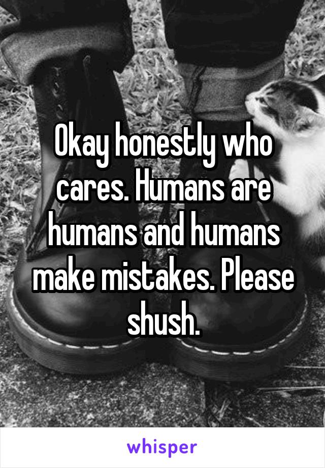 Okay honestly who cares. Humans are humans and humans make mistakes. Please shush.