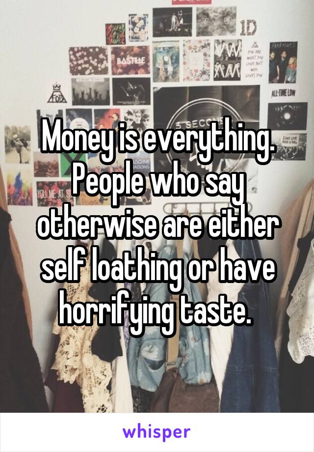 Money is everything. People who say otherwise are either self loathing or have horrifying taste. 