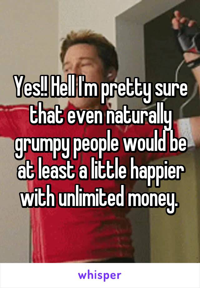 Yes!! Hell I'm pretty sure that even naturally grumpy people would be at least a little happier with unlimited money. 