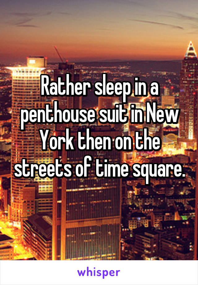 Rather sleep in a penthouse suit in New York then on the streets of time square. 