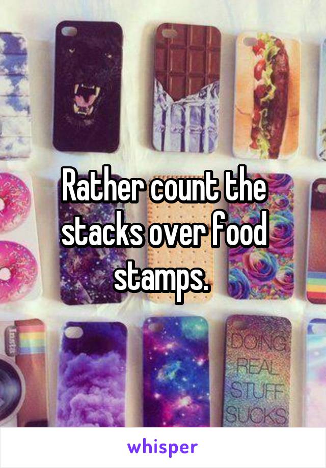 Rather count the stacks over food stamps. 