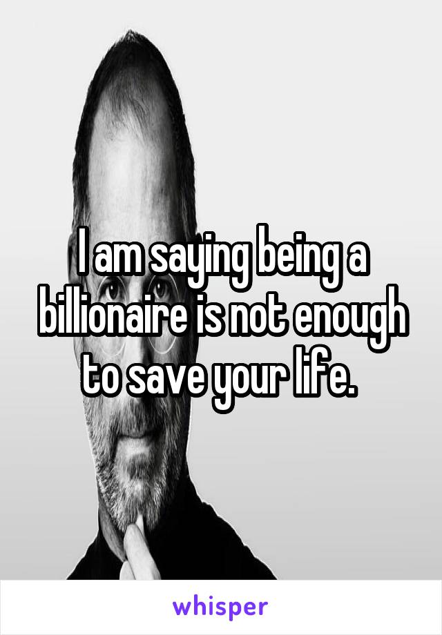 I am saying being a billionaire is not enough to save your life. 