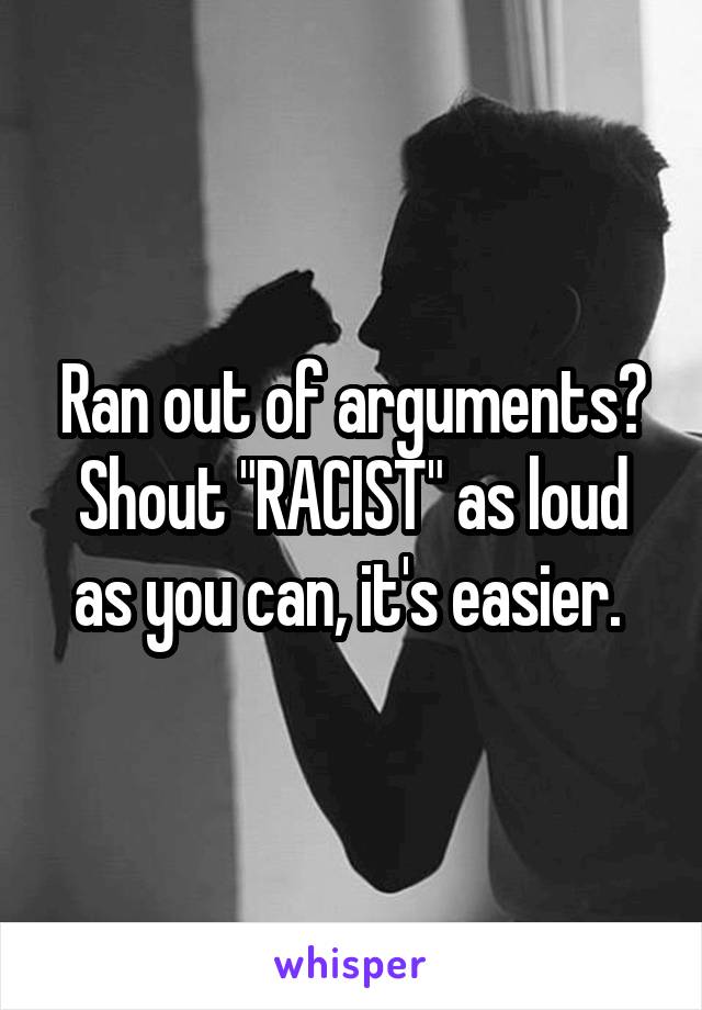 Ran out of arguments? Shout "RACIST" as loud as you can, it's easier. 