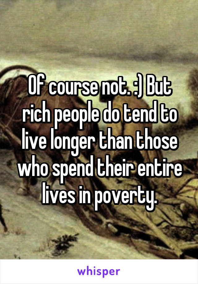 Of course not. :) But rich people do tend to live longer than those who spend their entire lives in poverty.