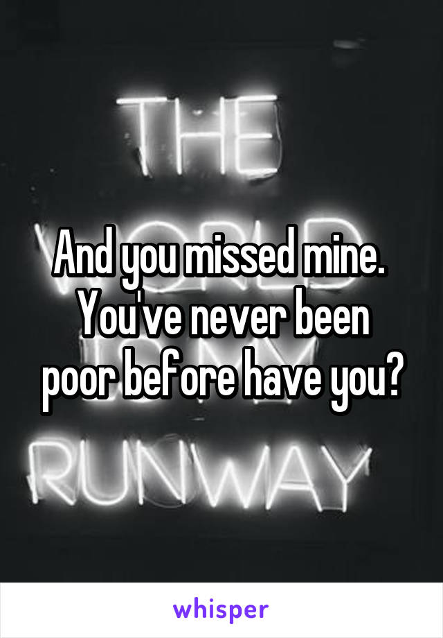 And you missed mine. 
You've never been poor before have you?