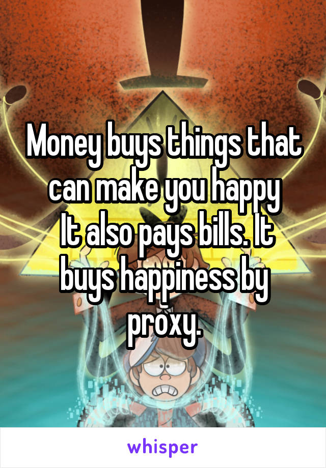 Money buys things that can make you happy
 It also pays bills. It buys happiness by proxy.