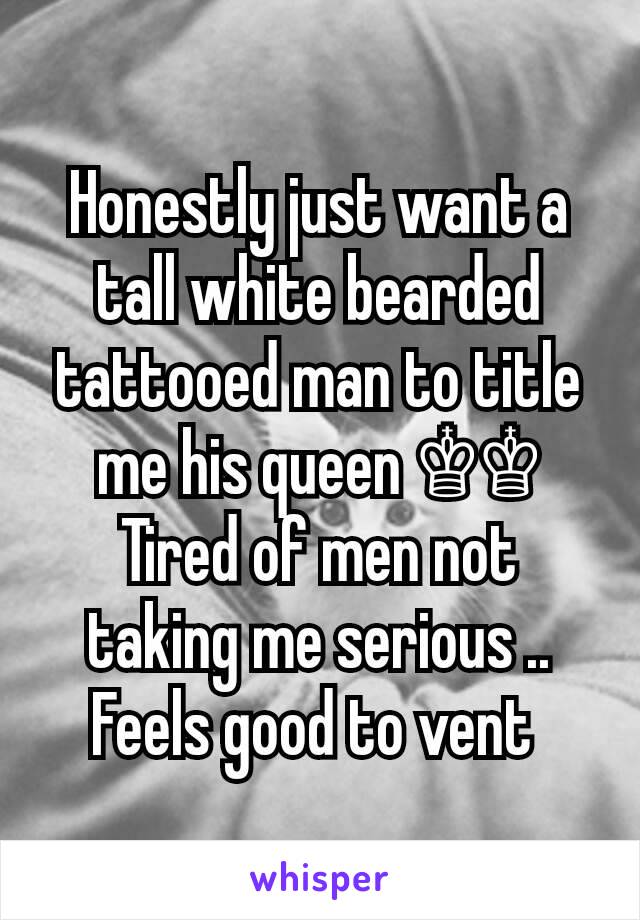 Honestly just want a tall white bearded tattooed man to title me his queen ♔♔ Tired of men not taking me serious .. Feels good to vent 