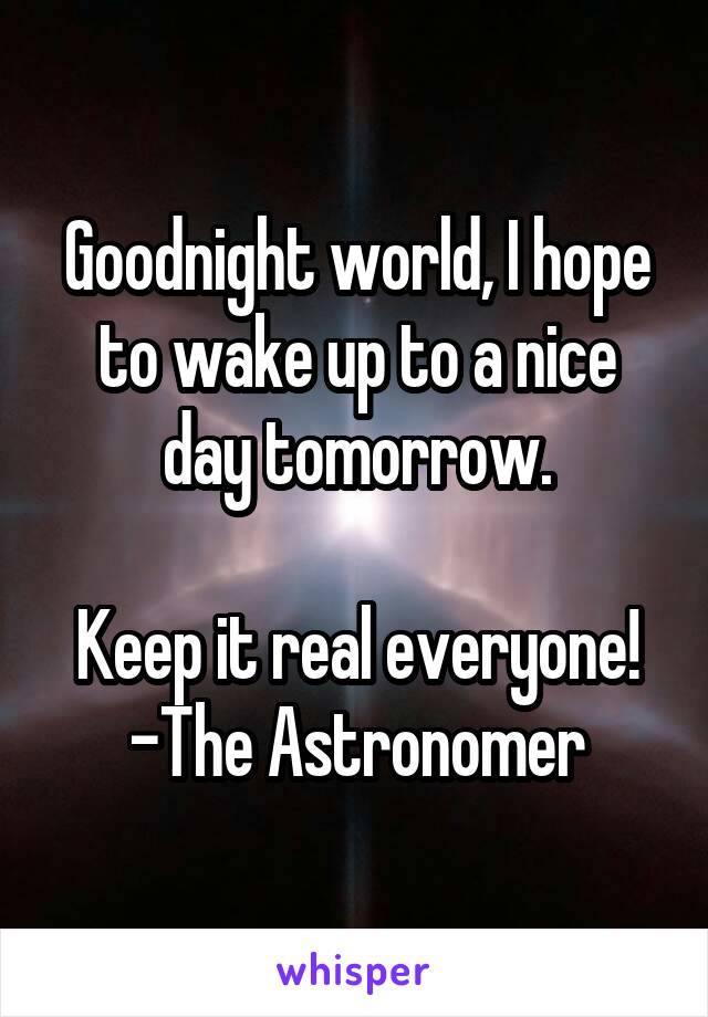 Goodnight world, I hope to wake up to a nice day tomorrow.

Keep it real everyone!
-The Astronomer