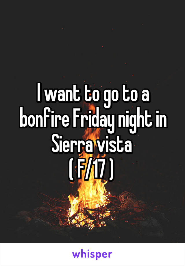 I want to go to a bonfire Friday night in Sierra vista 
( F/17 ) 