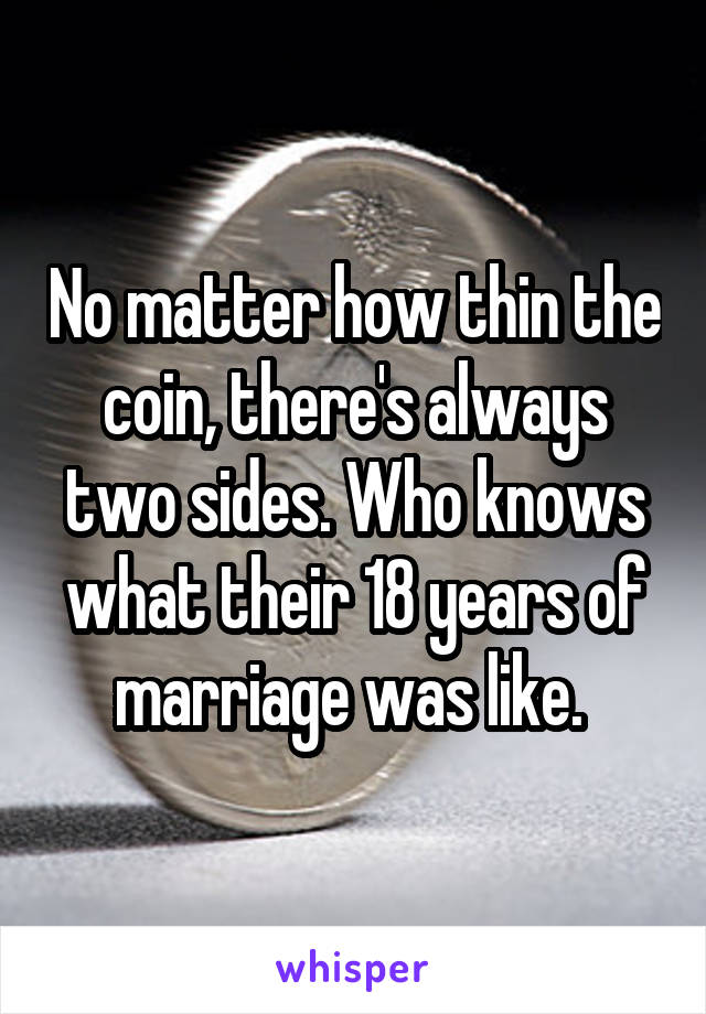 No matter how thin the coin, there's always two sides. Who knows what their 18 years of marriage was like. 