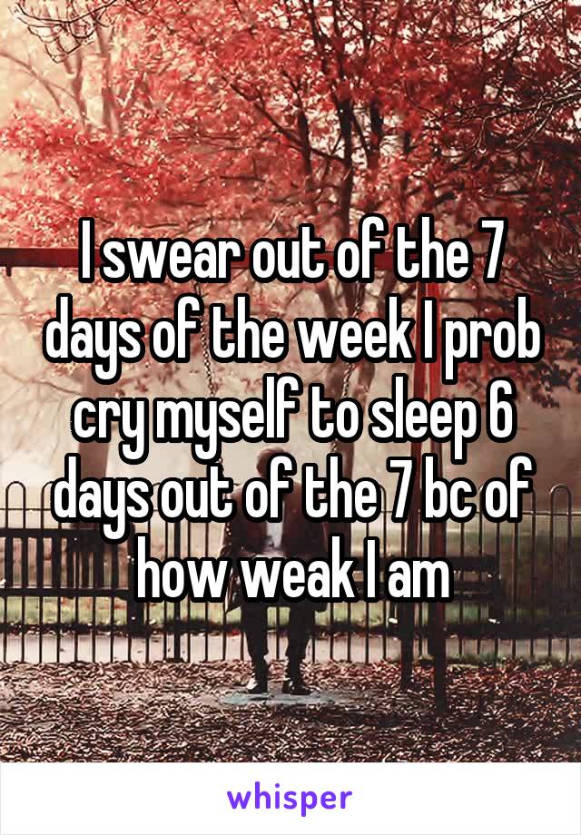 I swear out of the 7 days of the week I prob cry myself to sleep 6 days out of the 7 bc of how weak I am