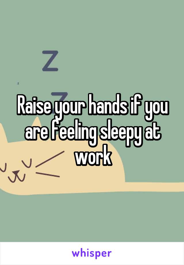 Raise your hands if you are feeling sleepy at work