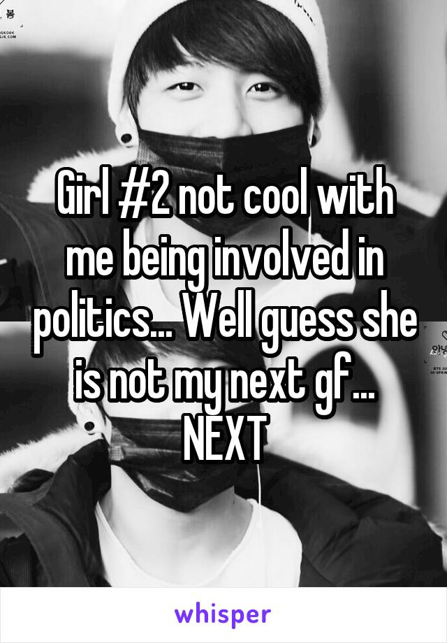 Girl #2 not cool with me being involved in politics... Well guess she is not my next gf... NEXT