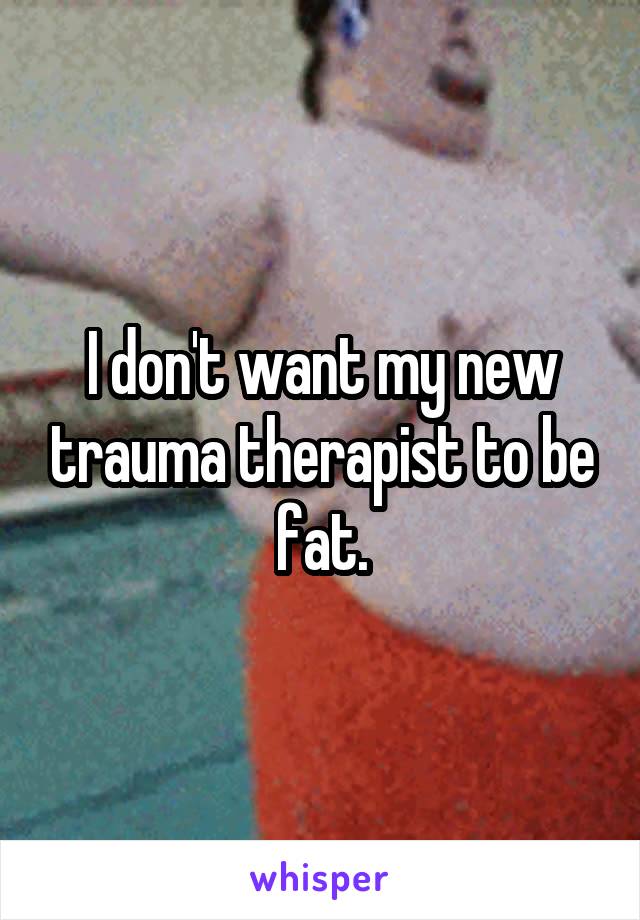 I don't want my new trauma therapist to be fat.