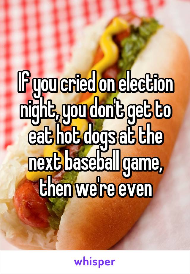 If you cried on election night, you don't get to eat hot dogs at the next baseball game, then we're even