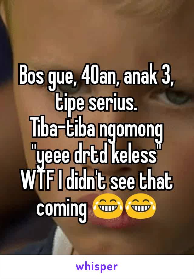 Bos gue, 40an, anak 3, tipe serius.
Tiba-tiba ngomong "yeee drtd keless"
WTF I didn't see that coming 😂😂