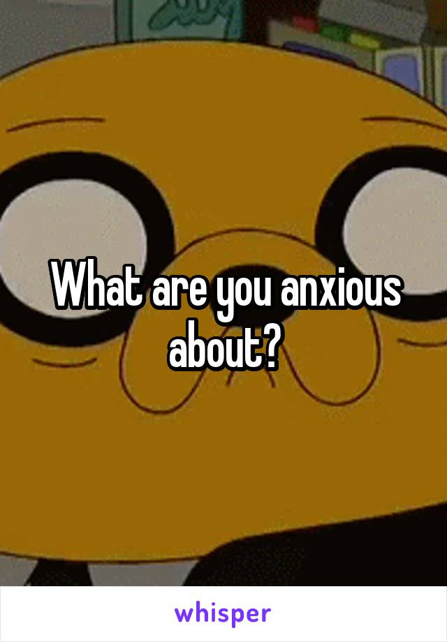 What are you anxious about?