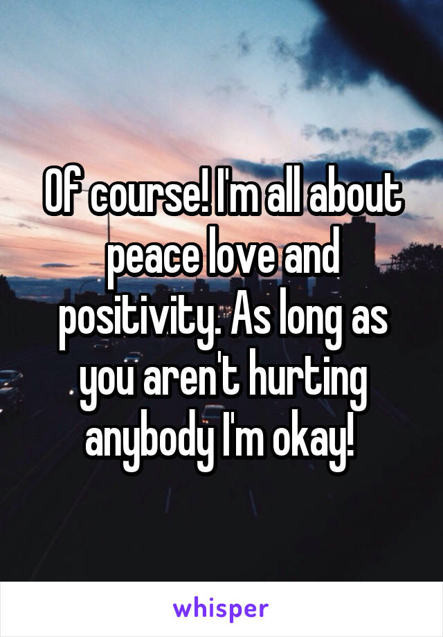 Of course! I'm all about peace love and positivity. As long as you aren't hurting anybody I'm okay! 