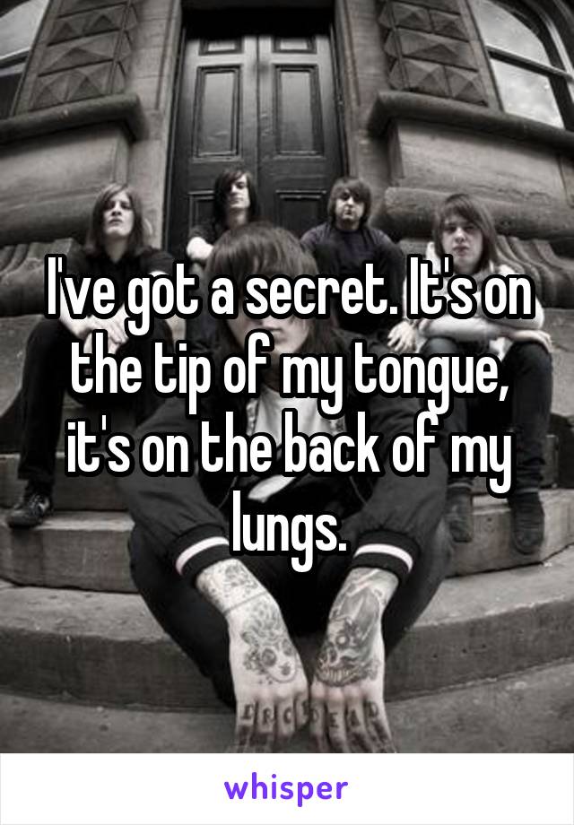 I've got a secret. It's on the tip of my tongue, it's on the back of my lungs.