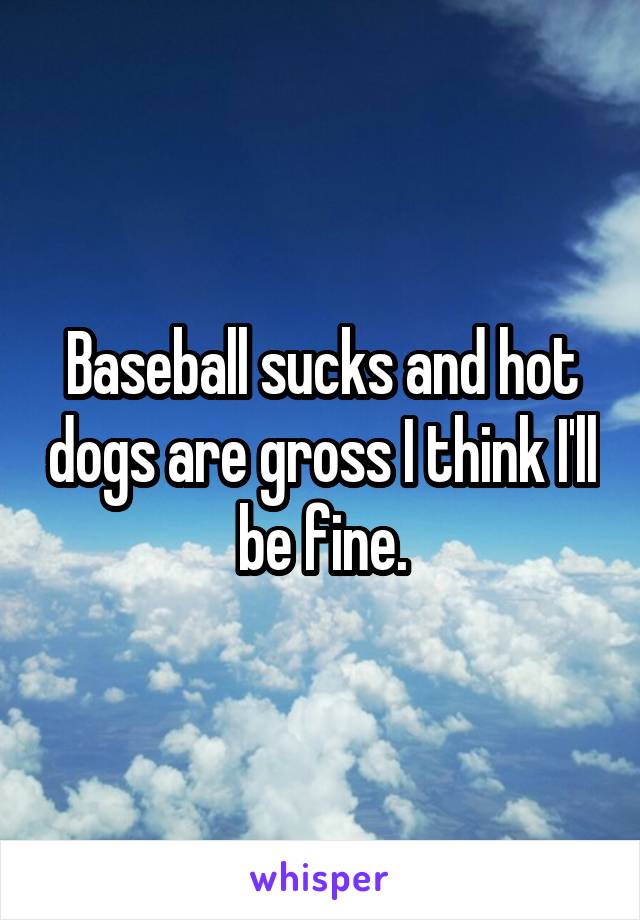 Baseball sucks and hot dogs are gross I think I'll be fine.