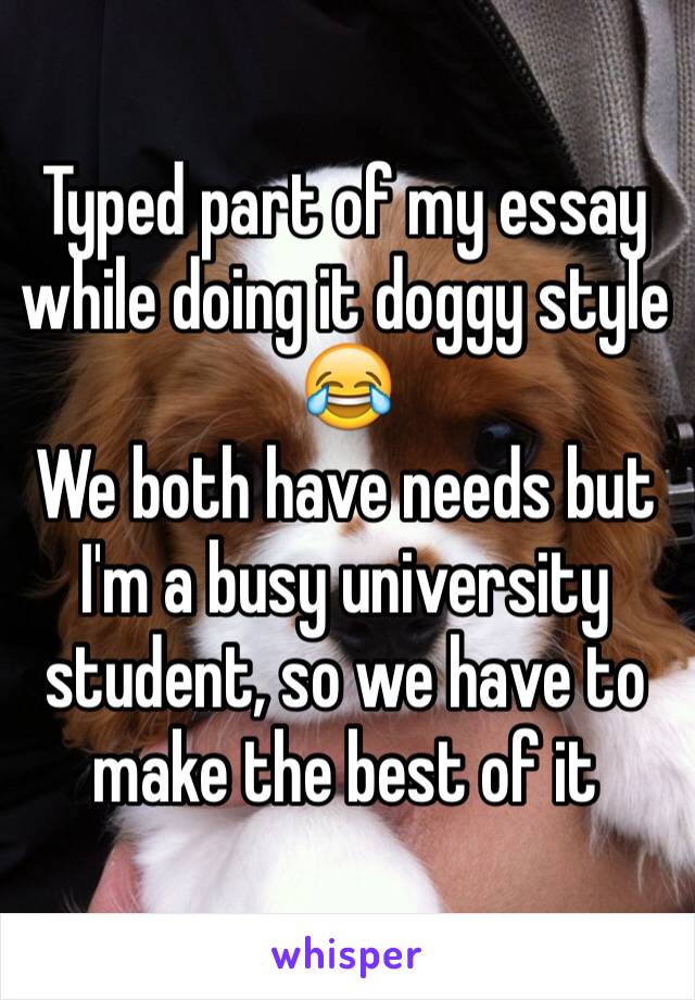 Typed part of my essay while doing it doggy style 😂 
We both have needs but I'm a busy university student, so we have to make the best of it