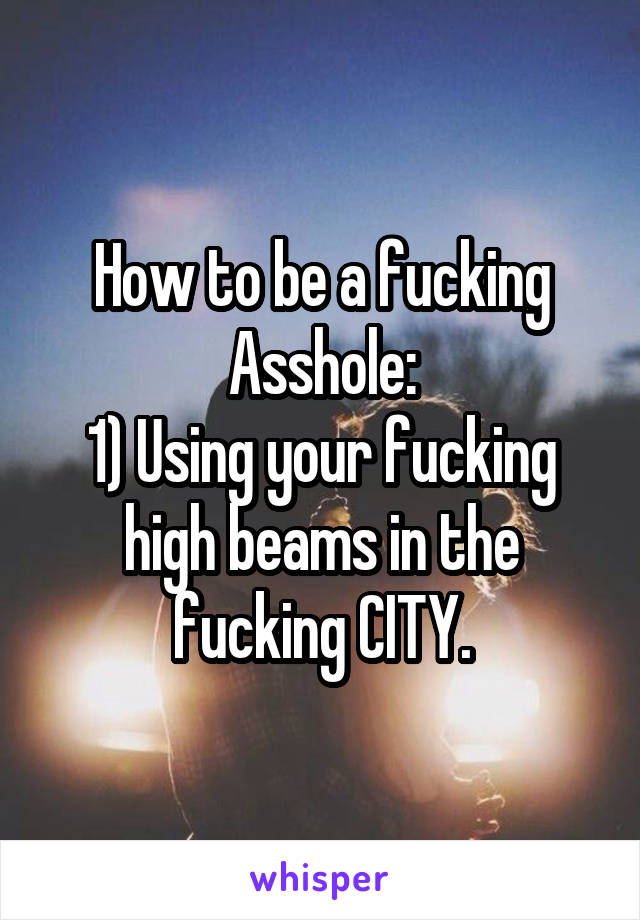 How to be a fucking Asshole:
1) Using your fucking high beams in the fucking CITY.