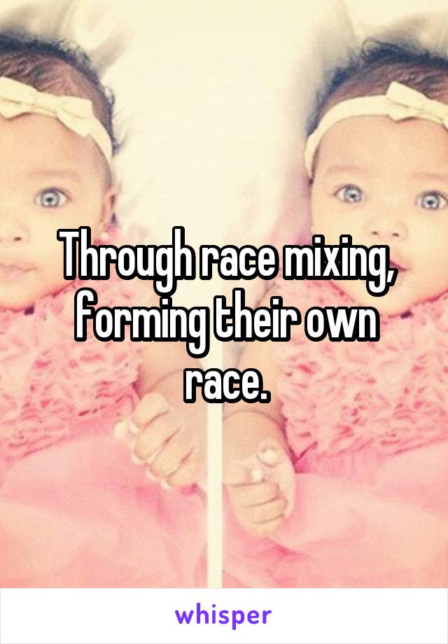 Through race mixing, forming their own race.