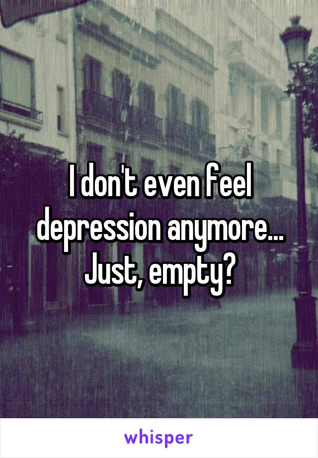 I don't even feel depression anymore... Just, empty?