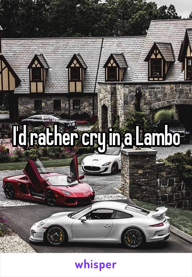 I'd rather cry in a Lambo