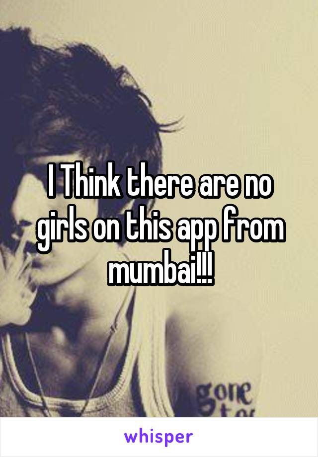 I Think there are no girls on this app from mumbai!!!