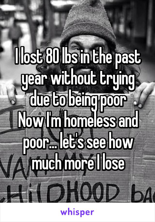 I lost 80 lbs in the past year without trying due to being poor
Now I'm homeless and poor... let's see how much more I lose