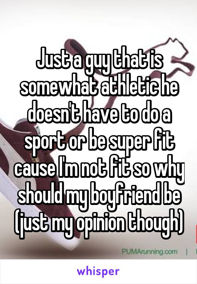 Just a guy that is somewhat athletic he doesn't have to do a sport or be super fit cause I'm not fit so why should my boyfriend be (just my opinion though)