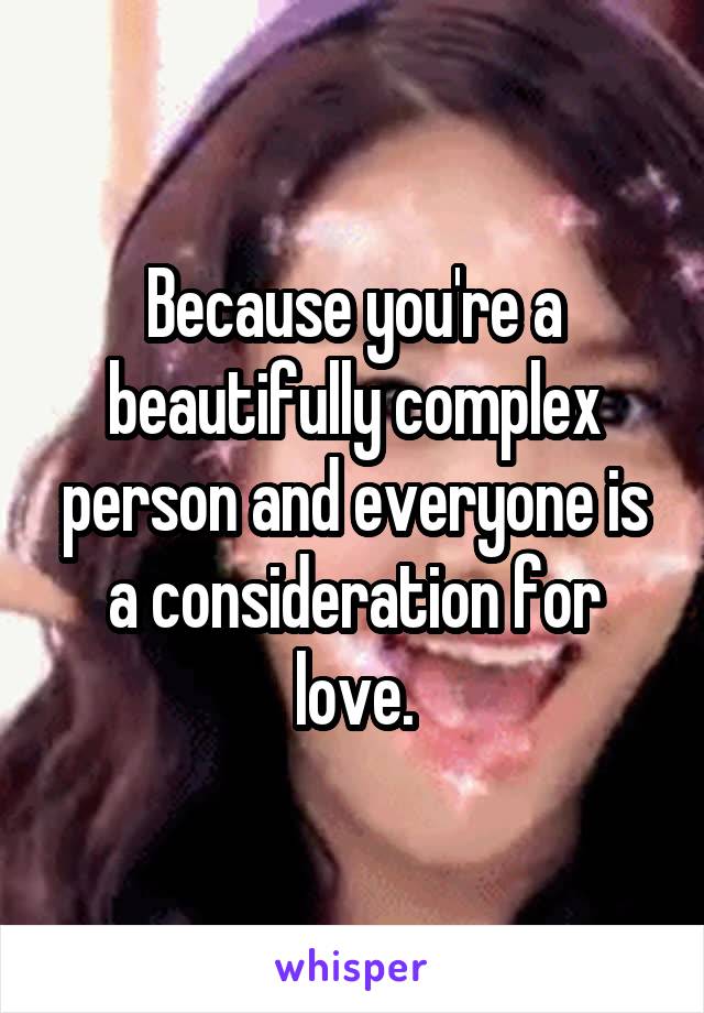 Because you're a beautifully complex person and everyone is a consideration for love.