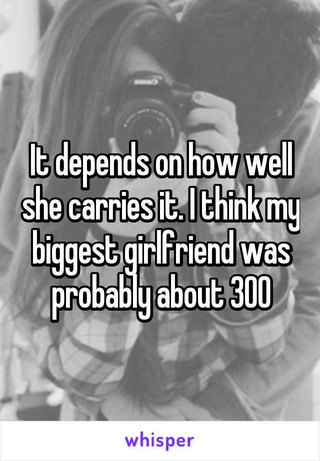 It depends on how well she carries it. I think my biggest girlfriend was probably about 300