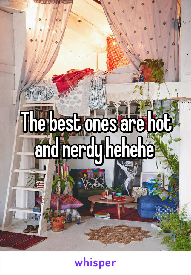 The best ones are hot and nerdy hehehe 