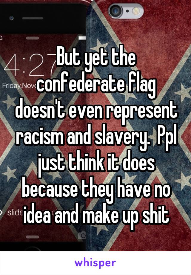 But yet the confederate flag doesn't even represent racism and slavery.  Ppl just think it does because they have no idea and make up shit