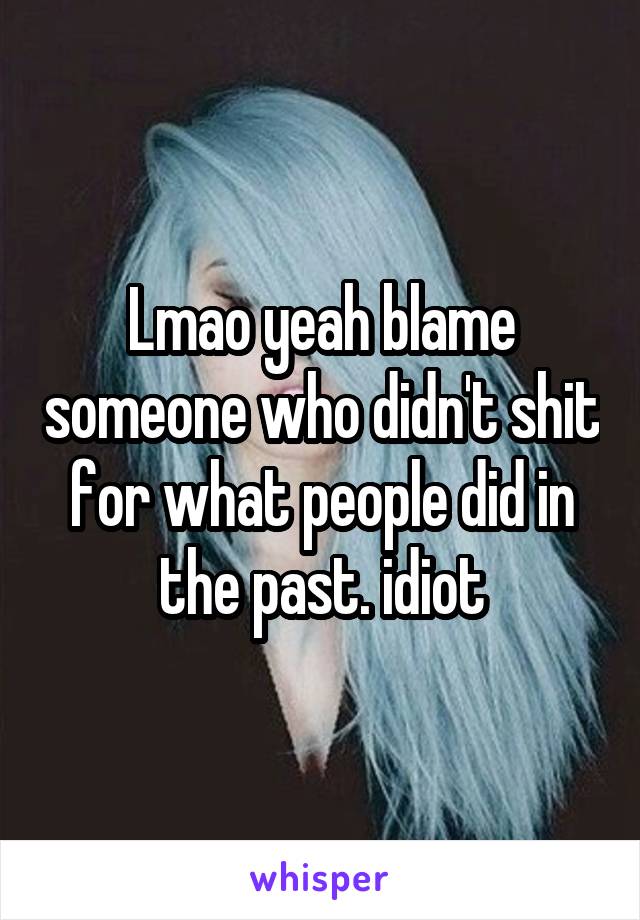 Lmao yeah blame someone who didn't shit for what people did in the past. idiot