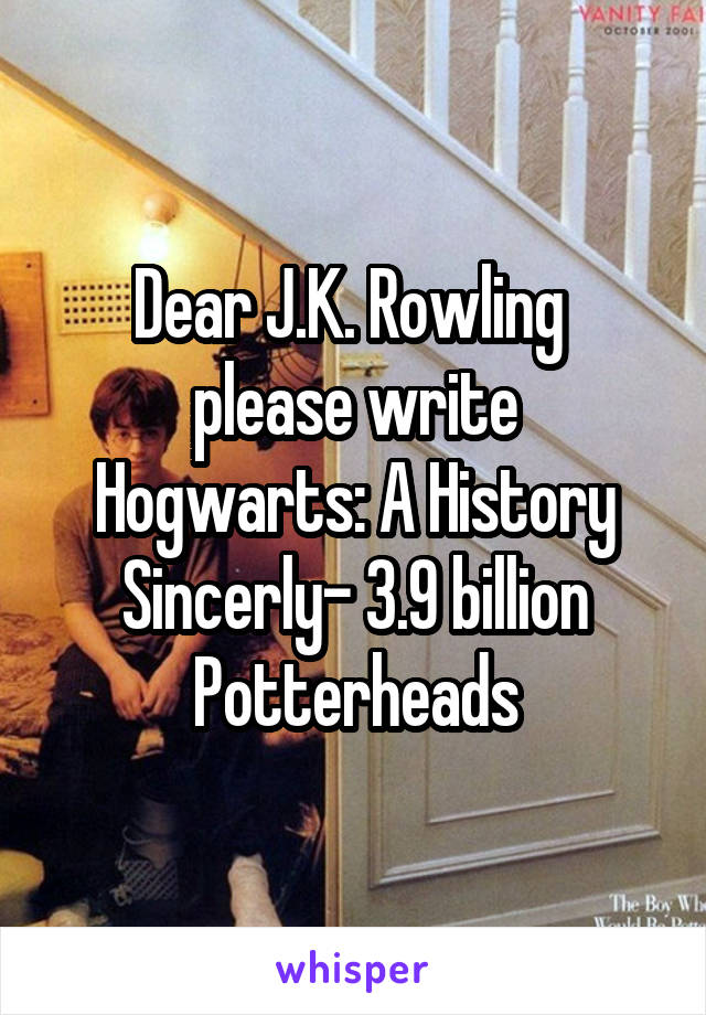 Dear J.K. Rowling 
please write Hogwarts: A History
Sincerly- 3.9 billion Potterheads