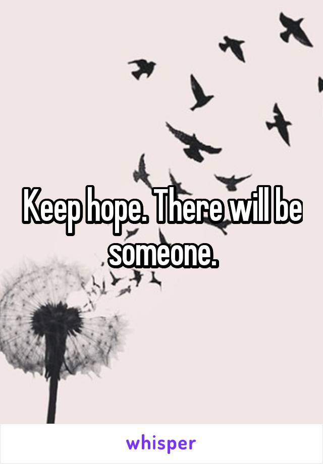 Keep hope. There will be someone.