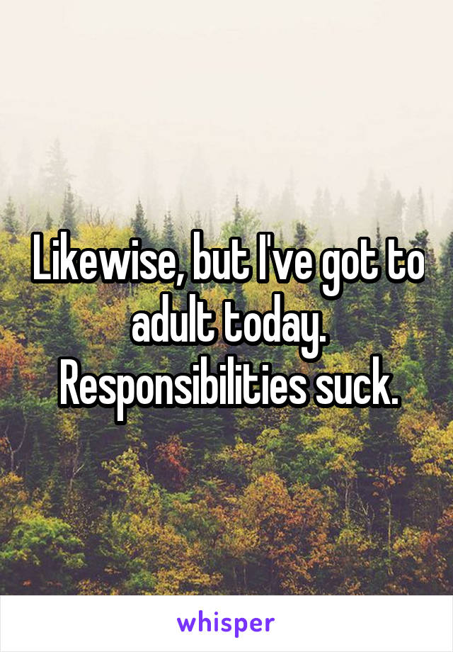 Likewise, but I've got to adult today. Responsibilities suck.