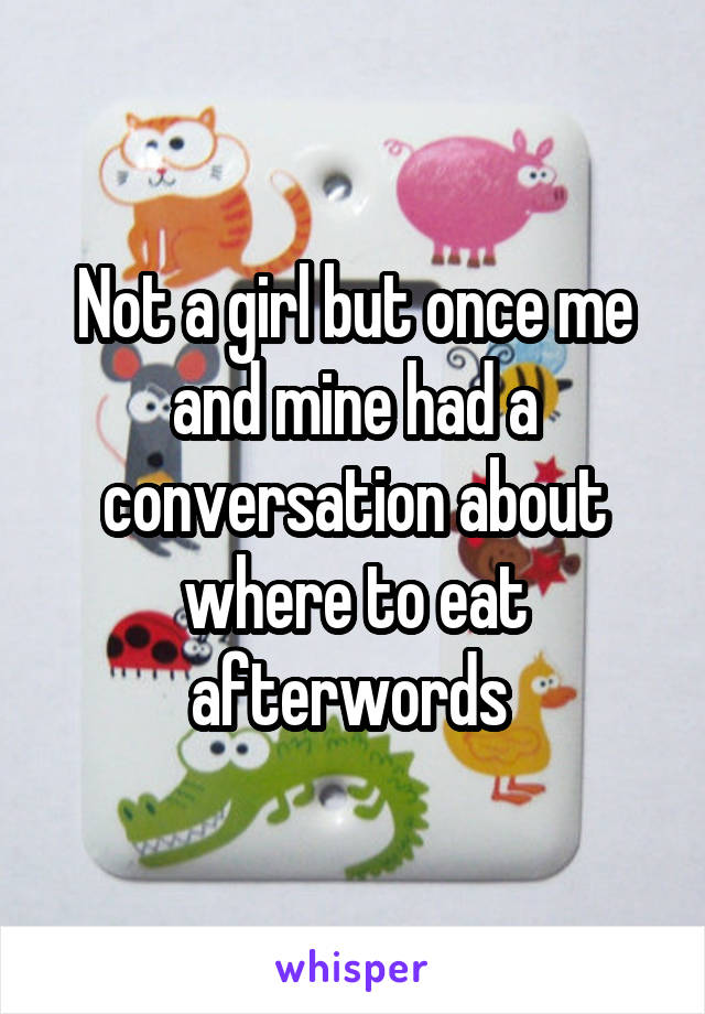 Not a girl but once me and mine had a conversation about where to eat afterwords 